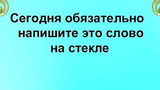 Сегодня обязательно напишите это слово на стекле.