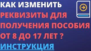 Как изменить реквизиты для получения пособие от 8 до 17 лет ? Инструкция