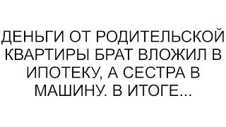 Деньги от родительской квартиры брат вложил в ипотеку, а сестра в машину. В итоге...