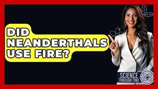 Did Neanderthals Use Fire? - Science Through Time