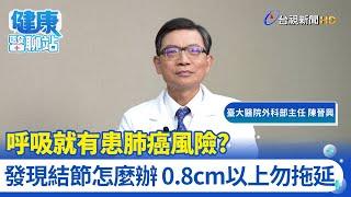 呼吸就有患肺癌風險？發現結節怎麼辦 0.8cm以上勿拖延｜臺大醫院外科部主任 陳晉興｜健康醫聊站