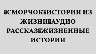 СМОРЧОК🟥Истории из жизни🟥Аудио рассказ🟥Жизненные истории