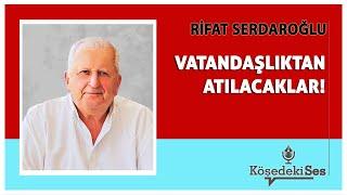 RİFAT SERDAROĞLU - "VATANDAŞLIKTAN ATILACAKLAR!" * Köşe Yazısı Dinle *