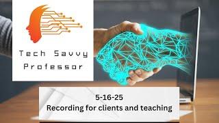 Tech Savvy Professor - 5-16-25 - Recording for clients and teaching