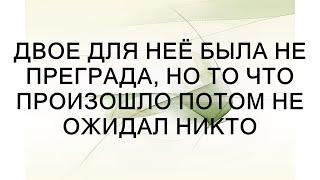 Двое для неё не были преградой, но то, что произошло потом, шокировало всех.  || жизненные уроки