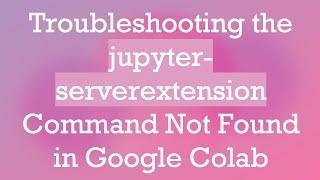 Troubleshooting the jupyter-serverextension Command Not Found in Google Colab