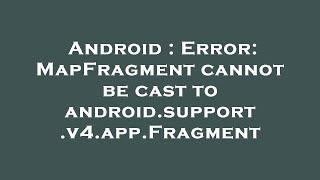 Android : Error: MapFragment cannot be cast to android.support.v4.app.Fragment