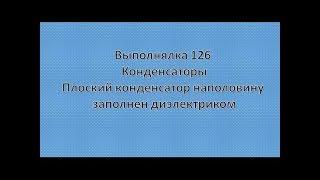 Выполнялка 126.  Плоский конденсатор заполнен диэлектриком.