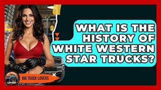 What Is The History Of White Western Star Trucks? - Big Truck Lovers