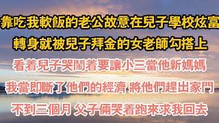 靠吃我軟飯的老公故意在兒子學校炫富，轉身就被兒子拜金的女老師勾搭上，看著兒子哭鬧著要讓小三當他新媽媽，我當即斷了他們的經濟 將他們趕出家門，不到三個月 父子倆哭著跑來求我回去