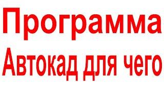 Программа Автокад для чего. Почему Автокад. Что делать в Автокаде Какие чертежи