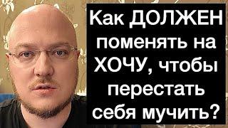 Как ДОЛЖЕН поменять на ХОЧУ, чтобы перестать себя мучить?