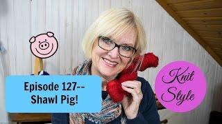 Knit Style 127--Shawl Pig!