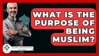 What Is The Purpose Of Being Muslim? - Islamic Knowledge Network