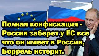 Полная конфискация - Россия заберет у ЕС все что он имеет в России, Боррель истерит.