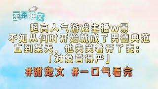 超高人气游戏主播w景以前还经常带女主播双排。可不知道从什么时候开始，他就成了男德典范。直到某天，粉丝起哄，他失笑着开了麦:“对象管得严。” #甜宠 #一口气看完 #小说 #故事 #歪歪推文