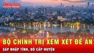 Diễn biến nóng: Bộ Chính trị cho ý kiến đề án sáp nhập tỉnh, bỏ cấp huyện | Tin tức 24h