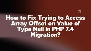 How to Fix Trying to Access Array Offset on Value of Type Null in PHP 7.4 Migration?