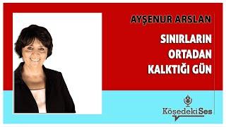 AYŞENUR ARSLAN -"SINIRLARIN ORTADAN KALKTIĞI GÜN" * Köşe Yazısı Dinle *