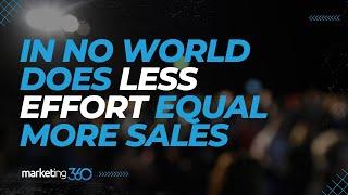 In no world does less effort equal more sales.