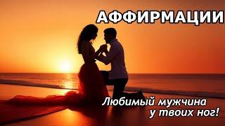 Аффирмации - Любимый мужчина у твоих ног!