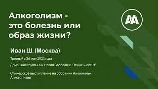 Алкоголизм - это болезнь или образ жизни? Иван Ш. (Москва) Член АА  Трезвый с 26 мая 2021 года