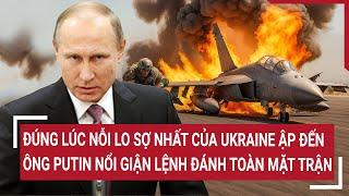 Tâm điểm quốc tế: Nỗi lo sợ nhất của Ukraine đã ập đến, ông Putin đánh toàn mặt trận