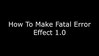 How To Make Fatal Error Effect 1.0