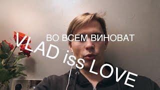 ВО ВСЕМ ВИНОВАТ VLAD iss LOVE