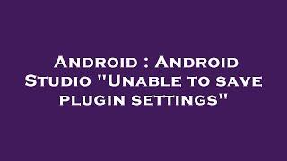 Android : Android Studio "Unable to save plugin settings"