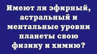 Имеют ли эфирный, астральный и ментальные уровни планеты свою физику и химию?