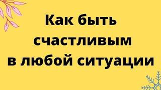 Как быть счастливым в любой ситуации. | Тайна Судьбы |