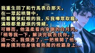 我重生回了和竹馬表白那天，在一眾起哄聲中，他看著哭紅眼的我，斥我嘩眾取寵，滿眼都是厭煩的情緒。可轉而，他溫柔看向身側白月光「解決完就去找你」這一次，我煩透了，一把推開他，轉身撲到他身後看熱鬧的校霸身上