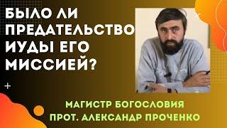 Было ли ПРЕДАТЕЛЬСТВО ИУДЫ его МИССИЕЙ? Прот. Александр Проченко