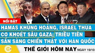 Tin thế giới hôm nay 19/10,Hamas khủng hoảng,Israel thừa cơ khoét sâu Gaza;Triều muốn chiến thật Hàn