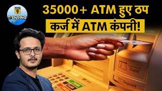 35,000+ ATMs बंद हुए, कर्ज में डूबी ATM सर्विस देने वाली कंपनी | क्या बढ़ेगा Cash Crisis?