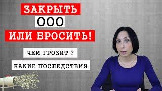 Закрыть ООО или Бросить! Чем грозит ? Какие последствия для директора и учредителя ?