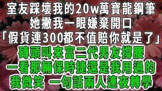 室友踩壞我的20w萬寶龍鋼筆，她撇我一眼嫌棄開口「假貨連300都不值賠你就是了」磚頭叫來富二代男友撐腰，一看那輛保時捷還是我用過的，我微笑 一句話兩人連夜轉學#荷上清風 #爽文