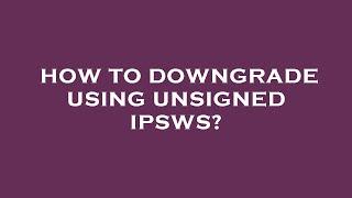 How to downgrade using unsigned ipsws?