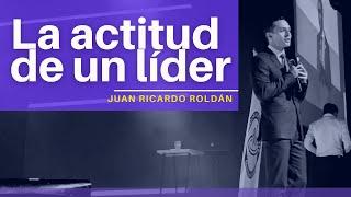 La actitud de un líder - Juan Ricardo Roldán | ¿Cómo ser un gran líder?