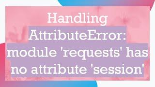 Handling AttributeError: module 'requests' has no attribute 'session'