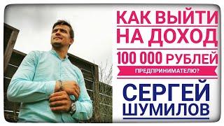 Как выйти на доход 100 000 рублей предпринимателю? Сергей Шумилов