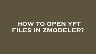 How to open yft files in zmodeler?