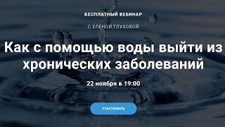 Вебинар "Как с помощью воды выйти из хронических заболеваний" с Еленой Глуховой