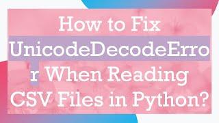 How to Fix UnicodeDecodeError When Reading CSV Files in Python?