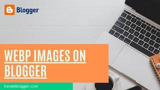 How to Serve Next Gen WebP Images on Blogger Website