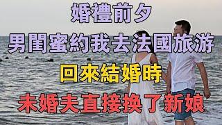 婚礼前夕男闺蜜约我去法国旅游，回来结婚时，未婚夫直接换了新娘 #兩性情感 #情感故事 #倫理故事