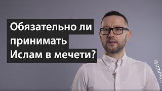 Обязательно ли принимать Ислам в мечети?