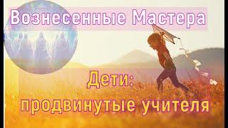 Вознесенные Мастера: Дети:  ваши продвинутые учителя