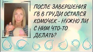 После завершения ГВ в груди остался комочек - нужно ли с ним что-то делать?